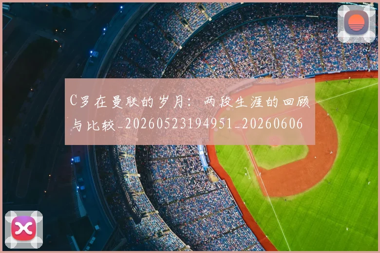 C罗在曼联的岁月：两段生涯的回顾与比较_20260523194951_20260606165410