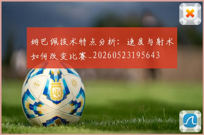 姆巴佩技术特点分析：速度与射术如何改变比赛_20260523195643