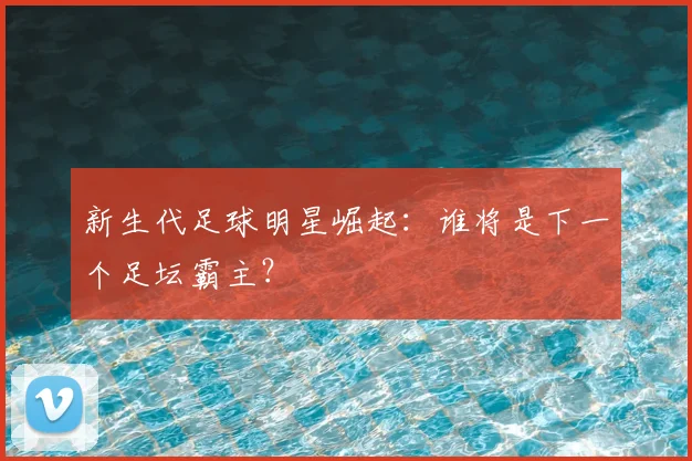 新生代足球明星崛起：谁将是下一个足坛霸主？