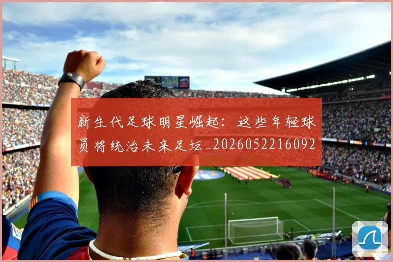 新生代足球明星崛起：这些年轻球员将统治未来足坛_20260522160922