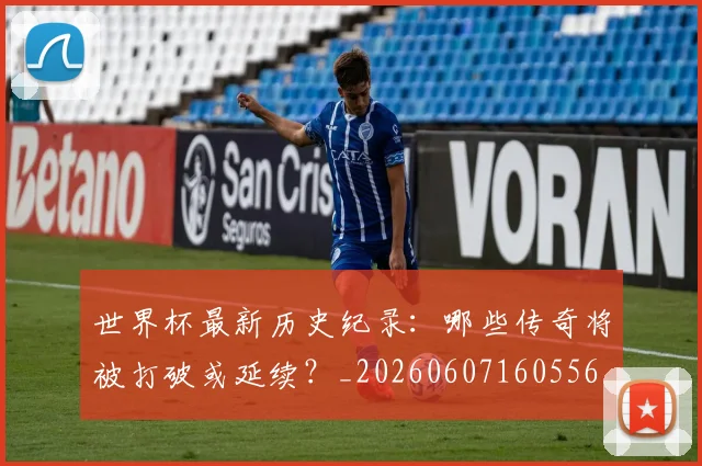 世界杯最新历史纪录：哪些传奇将被打破或延续？_20260607160556