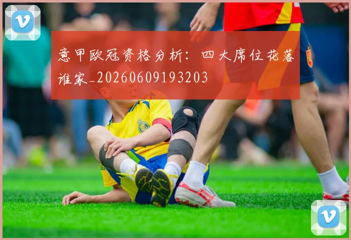 意甲欧冠资格分析:四大席位花落谁家_20260609193203