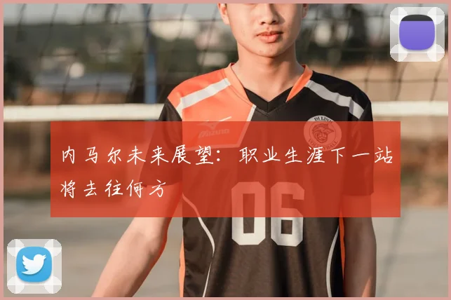 内马尔未来展望：职业生涯下一站将去往何方