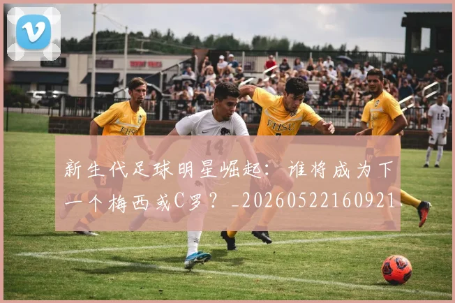 新生代足球明星崛起：谁将成为下一个梅西或C罗？_20260522160921