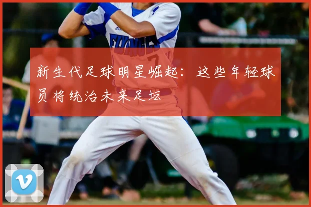 新生代足球明星崛起：这些年轻球员将统治未来足坛