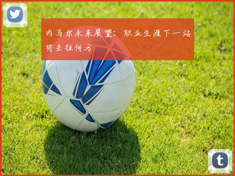 内马尔未来展望：职业生涯下一站将去往何方