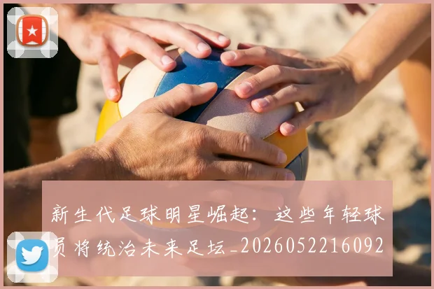 新生代足球明星崛起:这些年轻球员将统治未来足坛_20260522160922