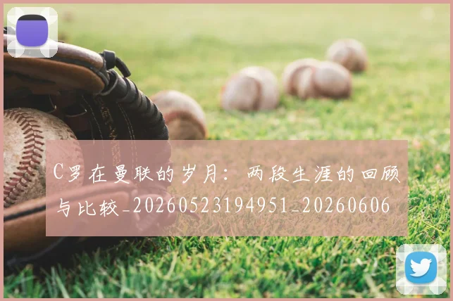C罗在曼联的岁月：两段生涯的回顾与比较_20260523194951_20260606165410