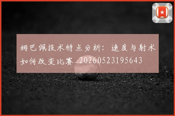 姆巴佩技术特点分析:速度与射术如何改变比赛_20260523195643
