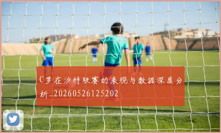C罗在沙特联赛的表现与数据深度分析_20260526125202