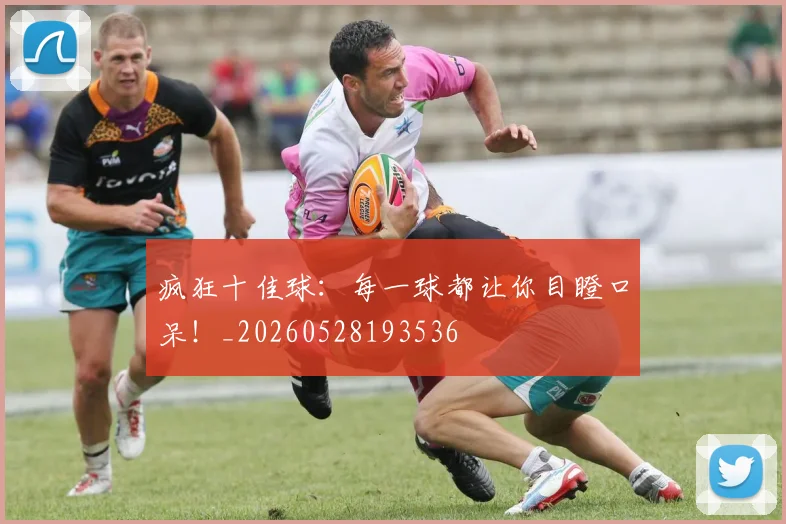 疯狂十佳球：每一球都让你目瞪口呆！_20260528193536