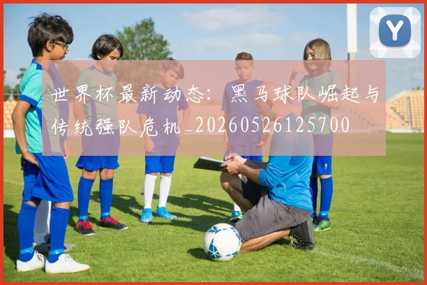 世界杯最新动态：黑马球队崛起与传统强队危机_20260526125700